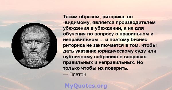 Таким образом, риторика, по -видимому, является производителем убеждения в убеждении, а не для обучения по вопросу о правильном и неправильном ... и поэтому бизнес риторика не заключается в том, чтобы дать указание