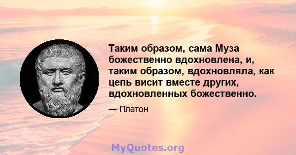 Таким образом, сама Муза божественно вдохновлена, и, таким образом, вдохновляла, как цепь висит вместе других, вдохновленных божественно.