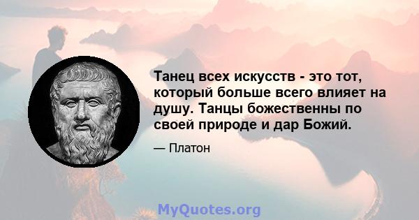 Танец всех искусств - это тот, который больше всего влияет на душу. Танцы божественны по своей природе и дар Божий.