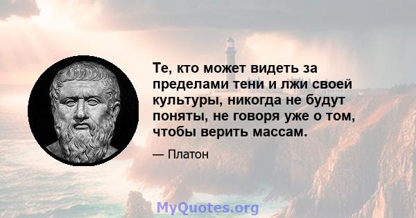 Те, кто может видеть за пределами тени и лжи своей культуры, никогда не будут поняты, не говоря уже о том, чтобы верить массам.