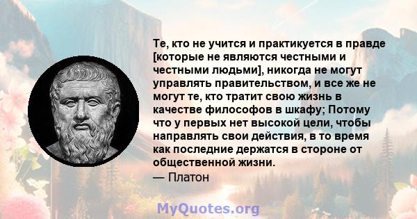 Те, кто не учится и практикуется в правде [которые не являются честными и честными людьми], никогда не могут управлять правительством, и все же не могут те, кто тратит свою жизнь в качестве философов в шкафу; Потому что 