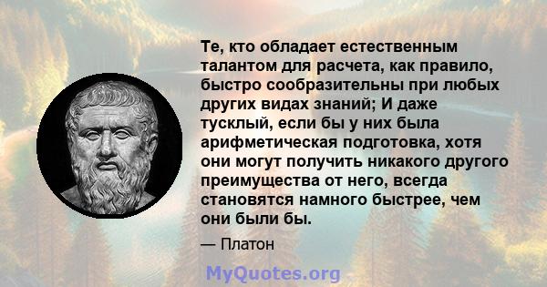 Те, кто обладает естественным талантом для расчета, как правило, быстро сообразительны при любых других видах знаний; И даже тусклый, если бы у них была арифметическая подготовка, хотя они могут получить никакого