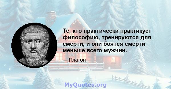 Те, кто практически практикует философию, тренируются для смерти, и они боятся смерти меньше всего мужчин.