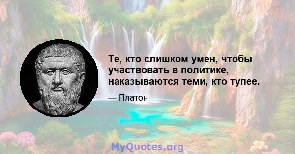 Те, кто слишком умен, чтобы участвовать в политике, наказываются теми, кто тупее.