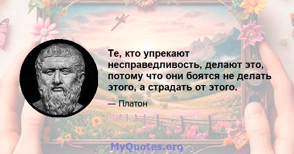 Те, кто упрекают несправедливость, делают это, потому что они боятся не делать этого, а страдать от этого.