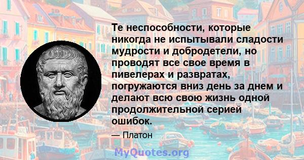 Те неспособности, которые никогда не испытывали сладости мудрости и добродетели, но проводят все свое время в пивелерах и развратах, погружаются вниз день за днем ​​и делают всю свою жизнь одной продолжительной серией