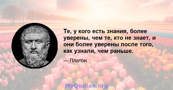 Те, у кого есть знания, более уверены, чем те, кто не знает, и они более уверены после того, как узнали, чем раньше.