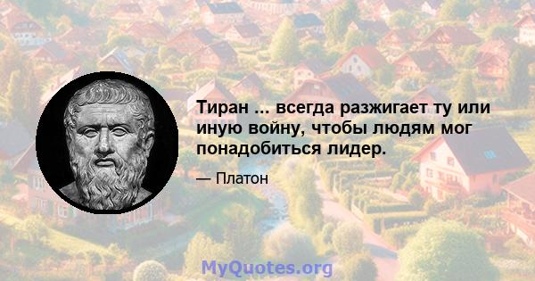 Тиран ... всегда разжигает ту или иную войну, чтобы людям мог понадобиться лидер.