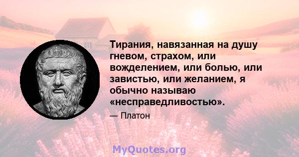 Тирания, навязанная на душу гневом, страхом, или вожделением, или болью, или завистью, или желанием, я обычно называю «несправедливостью».