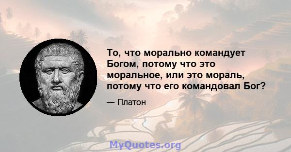 То, что морально командует Богом, потому что это моральное, или это мораль, потому что его командовал Бог?