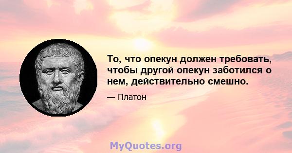 То, что опекун должен требовать, чтобы другой опекун заботился о нем, действительно смешно.