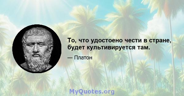 То, что удостоено чести в стране, будет культивируется там.