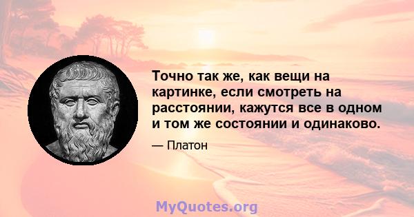 Точно так же, как вещи на картинке, если смотреть на расстоянии, кажутся все в одном и том же состоянии и одинаково.