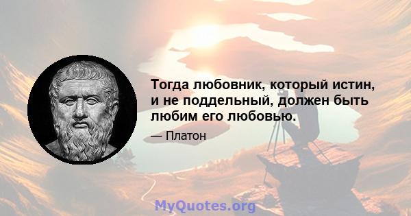 Тогда любовник, который истин, и не поддельный, должен быть любим его любовью.