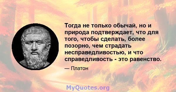 Тогда не только обычай, но и природа подтверждает, что для того, чтобы сделать, более позорно, чем страдать несправедливостью, и что справедливость - это равенство.