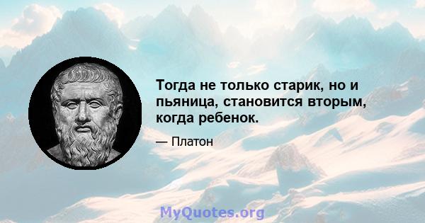 Тогда не только старик, но и пьяница, становится вторым, когда ребенок.