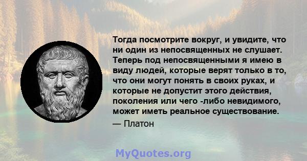 Тогда посмотрите вокруг, и увидите, что ни один из непосвященных не слушает. Теперь под непосвященными я имею в виду людей, которые верят только в то, что они могут понять в своих руках, и которые не допустит этого