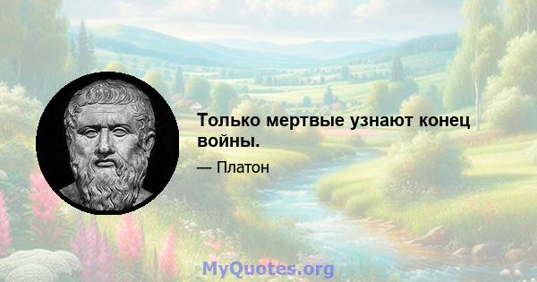 Только мертвые узнают конец войны.