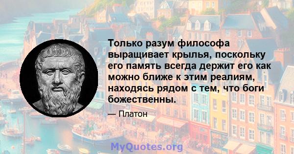 Только разум философа выращивает крылья, поскольку его память всегда держит его как можно ближе к этим реалиям, находясь рядом с тем, что боги божественны.