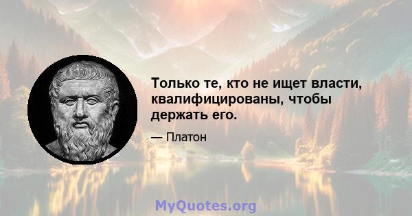 Только те, кто не ищет власти, квалифицированы, чтобы держать его.