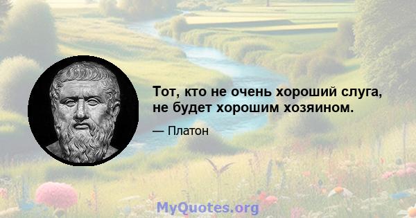 Тот, кто не очень хороший слуга, не будет хорошим хозяином.