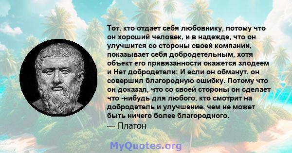 Тот, кто отдает себя любовнику, потому что он хороший человек, и в надежде, что он улучшится со стороны своей компании, показывает себя добродетельным, хотя объект его привязанности окажется злодеем и Нет добродетели; И 