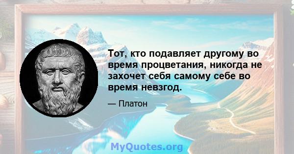 Тот, кто подавляет другому во время процветания, никогда не захочет себя самому себе во время невзгод.