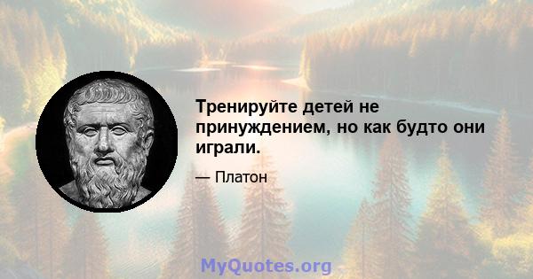 Тренируйте детей не принуждением, но как будто они играли.