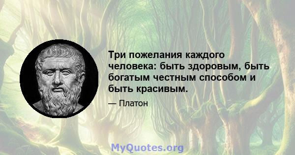 Три пожелания каждого человека: быть здоровым, быть богатым честным способом и быть красивым.