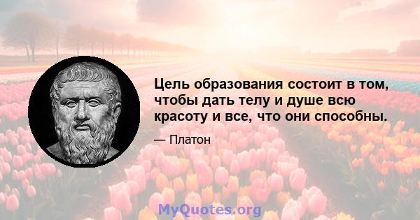 Цель образования состоит в том, чтобы дать телу и душе всю красоту и все, что они способны.