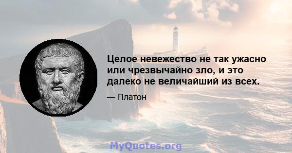 Целое невежество не так ужасно или чрезвычайно зло, и это далеко не величайший из всех.