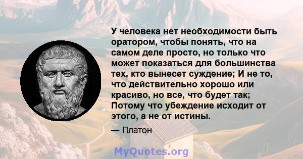 У человека нет необходимости быть оратором, чтобы понять, что на самом деле просто, но только что может показаться для большинства тех, кто вынесет суждение; И не то, что действительно хорошо или красиво, но все, что