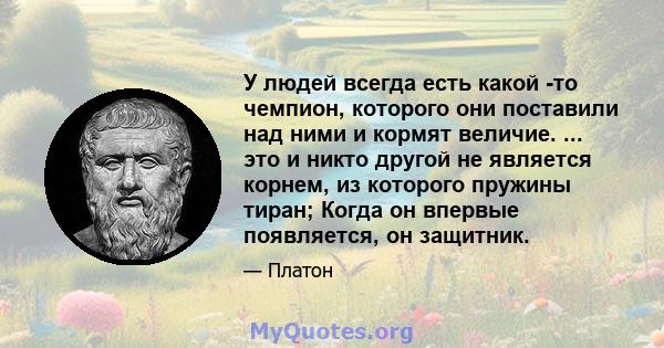 У людей всегда есть какой -то чемпион, которого они поставили над ними и кормят величие. ... это и никто другой не является корнем, из которого пружины тиран; Когда он впервые появляется, он защитник.