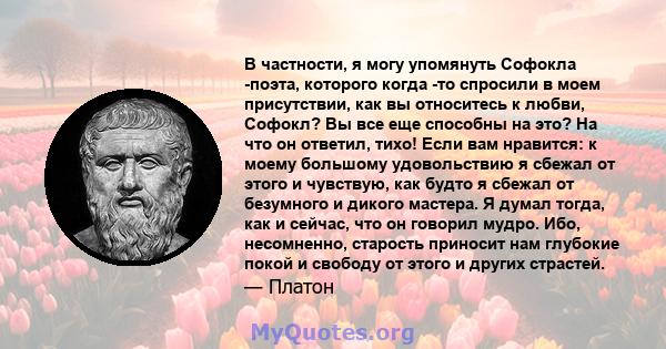 В частности, я могу упомянуть Софокла -поэта, которого когда -то спросили в моем присутствии, как вы относитесь к любви, Софокл? Вы все еще способны на это? На что он ответил, тихо! Если вам нравится: к моему большому