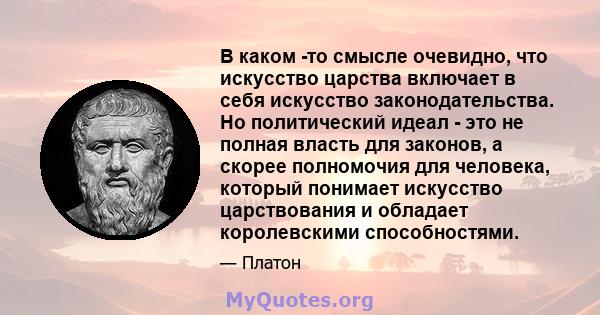 В каком -то смысле очевидно, что искусство царства включает в себя искусство законодательства. Но политический идеал - это не полная власть для законов, а скорее полномочия для человека, который понимает искусство