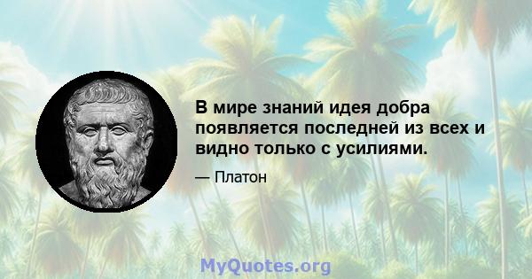 В мире знаний идея добра появляется последней из всех и видно только с усилиями.