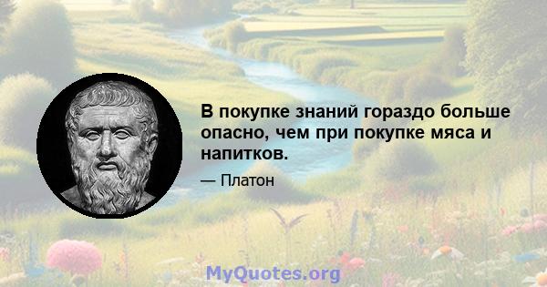 В покупке знаний гораздо больше опасно, чем при покупке мяса и напитков.