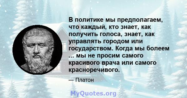 В политике мы предполагаем, что каждый, кто знает, как получить голоса, знает, как управлять городом или государством. Когда мы болеем ... мы не просим самого красивого врача или самого красноречивого.