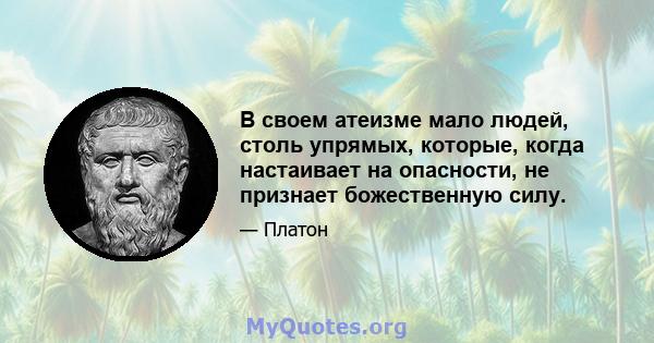 В своем атеизме мало людей, столь упрямых, которые, когда настаивает на опасности, не признает божественную силу.