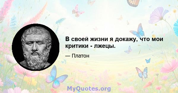 В своей жизни я докажу, что мои критики - лжецы.