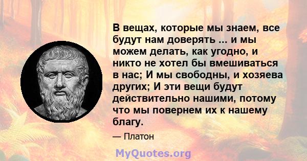 В вещах, которые мы знаем, все будут нам доверять ... и мы можем делать, как угодно, и никто не хотел бы вмешиваться в нас; И мы свободны, и хозяева других; И эти вещи будут действительно нашими, потому что мы повернем