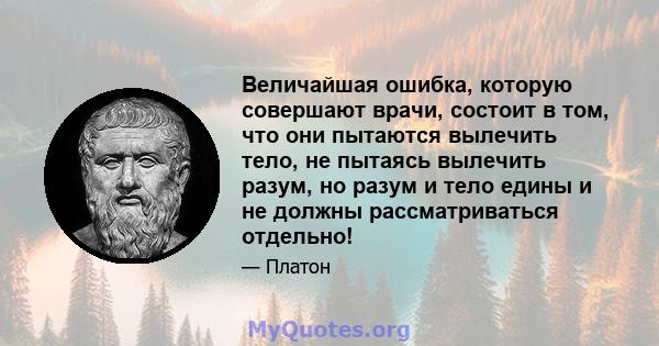 Величайшая ошибка, которую совершают врачи, состоит в том, что они пытаются вылечить тело, не пытаясь вылечить разум, но разум и тело едины и не должны рассматриваться отдельно!