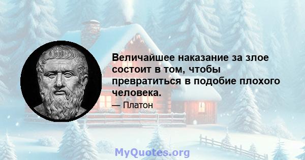 Величайшее наказание за злое состоит в том, чтобы превратиться в подобие плохого человека.