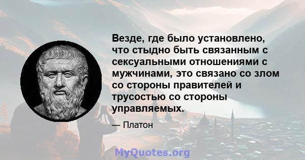 Везде, где было установлено, что стыдно быть связанным с сексуальными отношениями с мужчинами, это связано со злом со стороны правителей и трусостью со стороны управляемых.