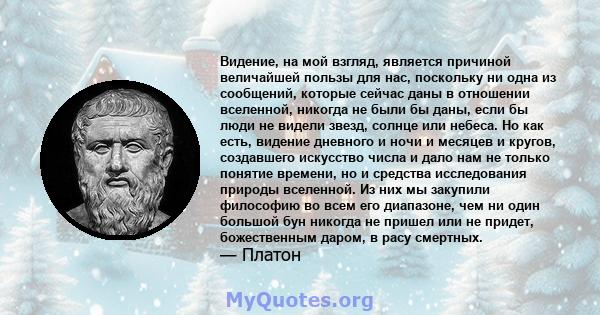 Видение, на мой взгляд, является причиной величайшей пользы для нас, поскольку ни одна из сообщений, которые сейчас даны в отношении вселенной, никогда не были бы даны, если бы люди не видели звезд, солнце или небеса.