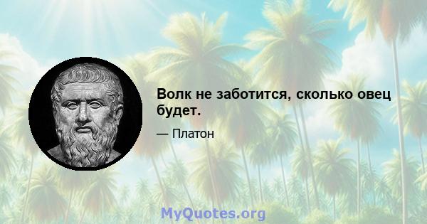 Волк не заботится, сколько овец будет.