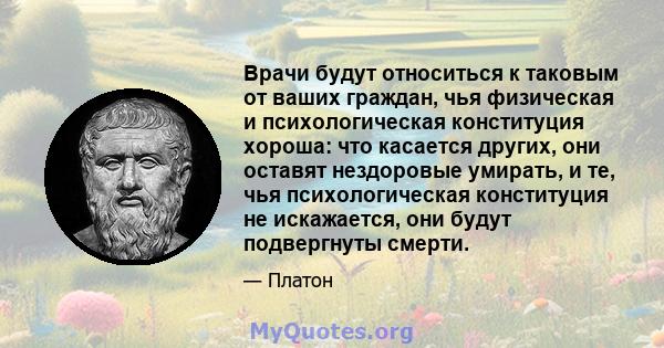 Врачи будут относиться к таковым от ваших граждан, чья физическая и психологическая конституция хороша: что касается других, они оставят нездоровые умирать, и те, чья психологическая конституция не искажается, они будут 