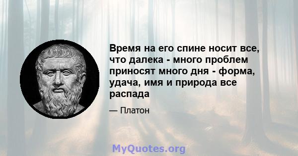 Время на его спине носит все, что далека - много проблем приносят много дня - форма, удача, имя и природа все распада