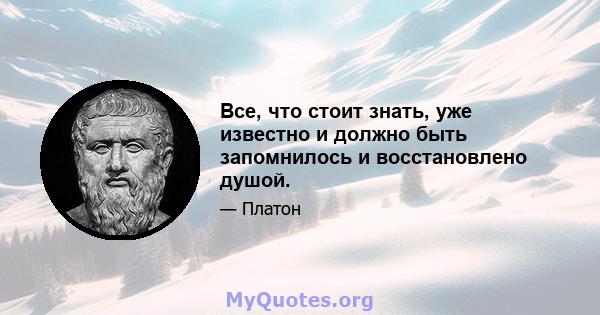 Все, что стоит знать, уже известно и должно быть запомнилось и восстановлено душой.