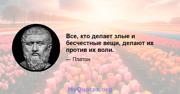 Все, кто делает злые и бесчестные вещи, делают их против их воли.